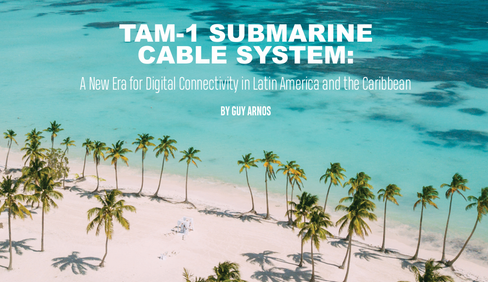 TAM-1 SUBMARINE CABLE SYSTEM: A New Era for Digital Connectivity in Latin America and the Caribbean